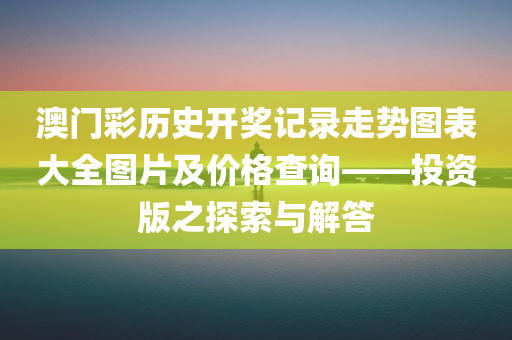 澳门彩历史开奖记录走势图表大全图片及价格查询——投资版之探索与解答