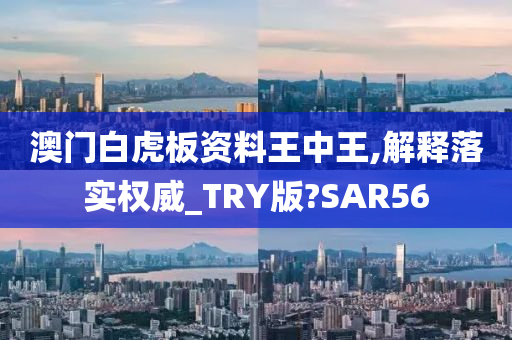 澳门白虎板资料王中王,解释落实权威_TRY版?SAR56