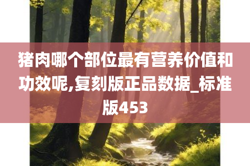 猪肉哪个部位最有营养价值和功效呢,复刻版正品数据_标准版453