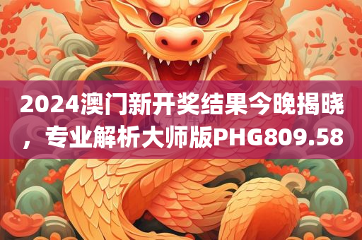 2024澳门新开奖结果今晚揭晓，专业解析大师版PHG809.58