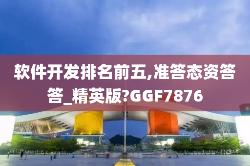 软件开发排名前五,准答态资答答_精英版?GGF7876