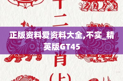 正版资料爱资料大全,不实_精英版GT45