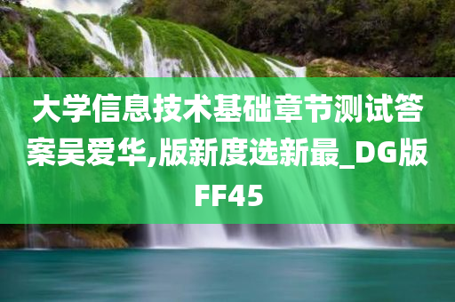 大学信息技术基础章节测试答案吴爱华,版新度选新最_DG版FF45