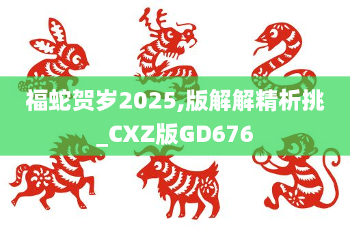 福蛇贺岁2025,版解解精析挑_CXZ版GD676