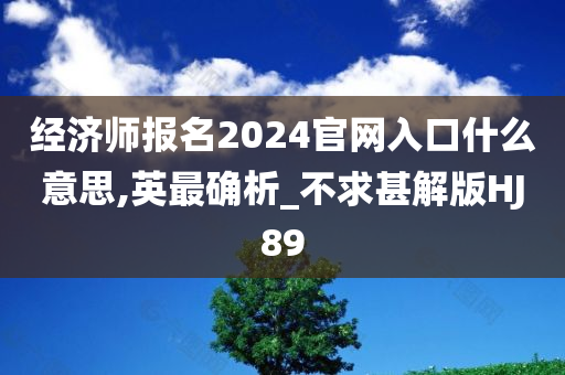 经济师报名2024官网入口什么意思,英最确析_不求甚解版HJ89