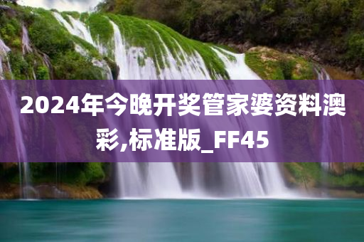 2024年今晚开奖管家婆资料澳彩,标准版_FF45