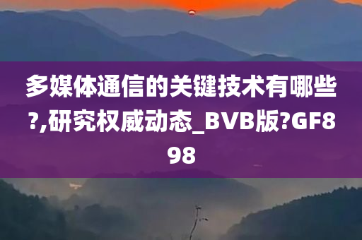 多媒体通信的关键技术有哪些?,研究权威动态_BVB版?GF898