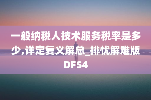 一般纳税人技术服务税率是多少,详定复义解总_排忧解难版DFS4