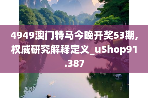 4949澳门特马今晚开奖53期,权威研究解释定义_uShop91.387