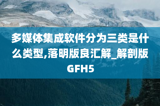 多媒体集成软件分为三类是什么类型,落明版良汇解_解剖版GFH5