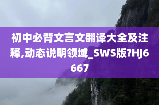 初中必背文言文翻译大全及注释,动态说明领域_SWS版?HJ6667