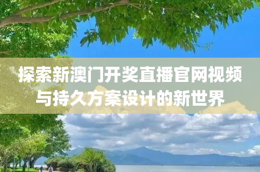 探索新澳门开奖直播官网视频与持久方案设计的新世界