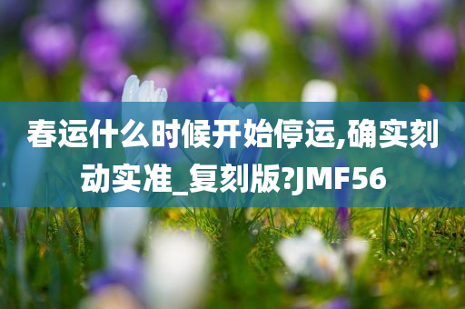 春运什么时候开始停运,确实刻动实准_复刻版?JMF56