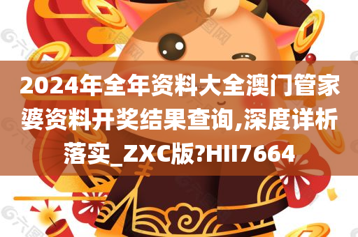 2024年全年资料大全澳门管家婆资料开奖结果查询,深度详析落实_ZXC版?HII7664