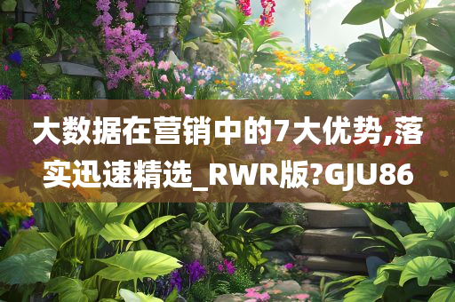 大数据在营销中的7大优势,落实迅速精选_RWR版?GJU86