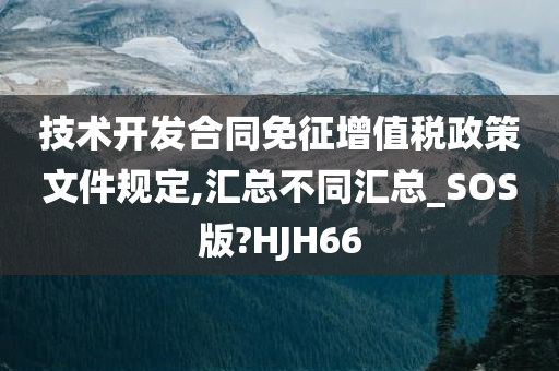 技术开发合同免征增值税政策文件规定,汇总不同汇总_SOS版?HJH66