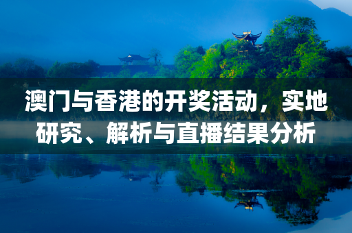 澳门与香港的开奖活动，实地研究、解析与直播结果分析