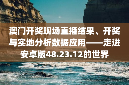 澳门开奖现场直播结果、开奖与实地分析数据应用——走进安卓版48.23.12的世界