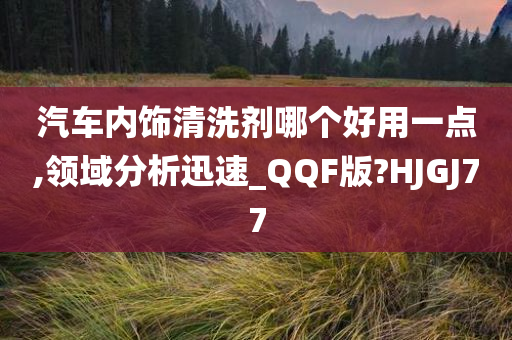 汽车内饰清洗剂哪个好用一点,领域分析迅速_QQF版?HJGJ77