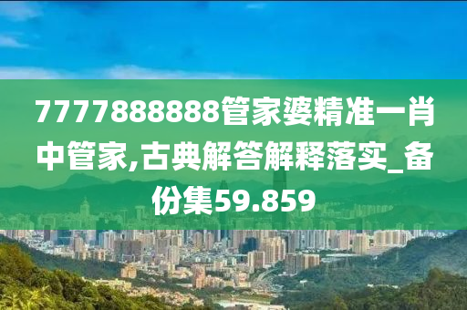 7777888888管家婆精准一肖中管家,古典解答解释落实_备份集59.859