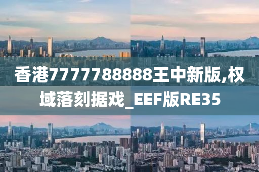 香港7777788888王中新版,权域落刻据戏_EEF版RE35