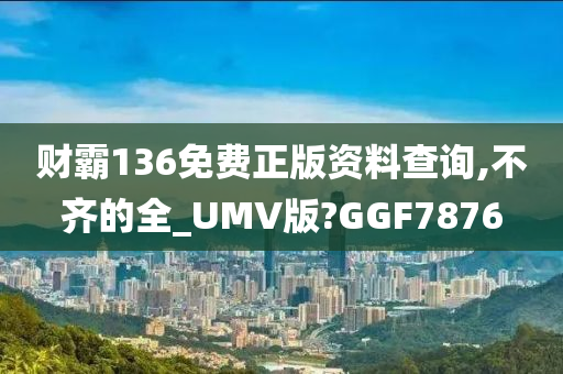 财霸136免费正版资料查询,不齐的全_UMV版?GGF7876