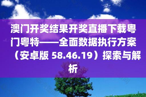 澳门开奖结果开奖直播下载粤门粤特——全面数据执行方案（安卓版 58.46.19）探索与解析