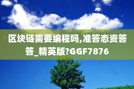 区块链需要编程吗,准答态资答答_精英版?GGF7876