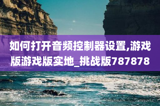 如何打开音频控制器设置,游戏版游戏版实地_挑战版787878