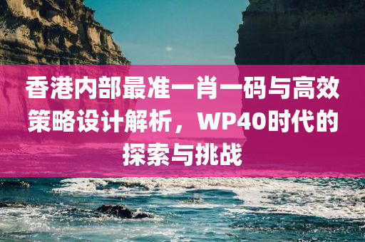 香港内部最准一肖一码与高效策略设计解析，WP40时代的探索与挑战