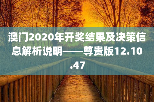 澳门2020年开奖结果及决策信息解析说明——尊贵版12.10.47