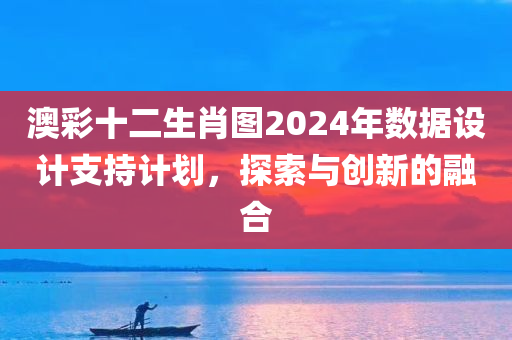 澳彩十二生肖图2024年数据设计支持计划，探索与创新的融合