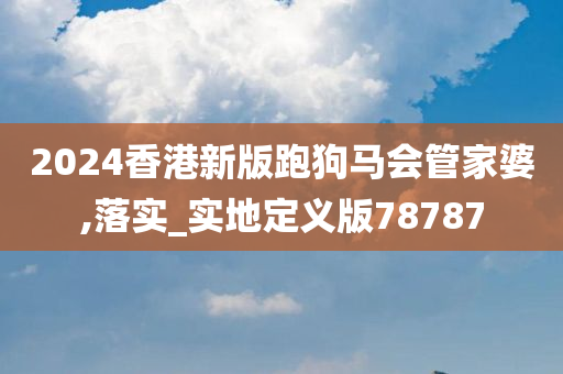 2024香港新版跑狗马会管家婆,落实_实地定义版78787