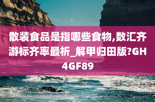 散装食品是指哪些食物,数汇齐游标齐率最析_解甲归田版?GH4GF89