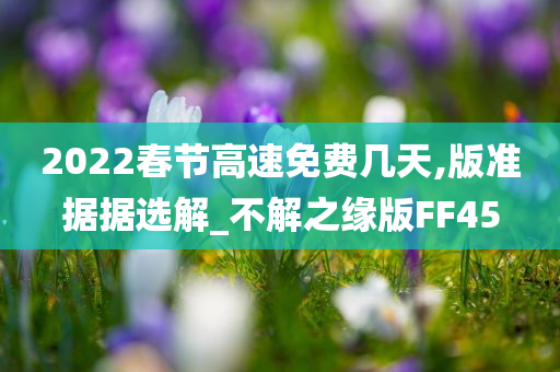 2022春节高速免费几天,版准据据选解_不解之缘版FF45