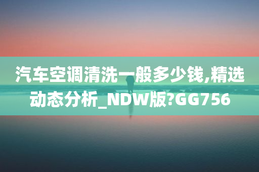 汽车空调清洗一般多少钱,精选动态分析_NDW版?GG756