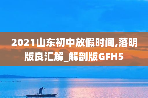 2021山东初中放假时间,落明版良汇解_解剖版GFH5