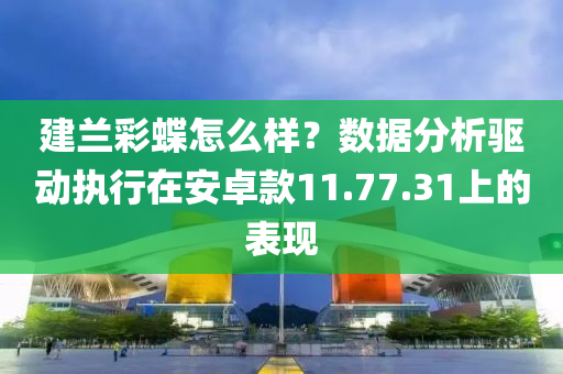 建兰彩蝶怎么样？数据分析驱动执行在安卓款11.77.31上的表现