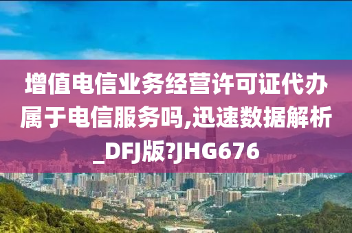 增值电信业务经营许可证代办属于电信服务吗,迅速数据解析_DFJ版?JHG676