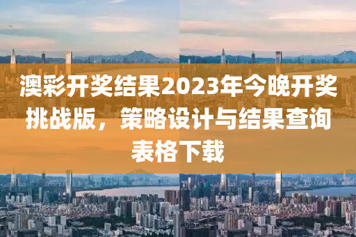 澳彩开奖结果2023年今晚开奖挑战版，策略设计与结果查询表格下载