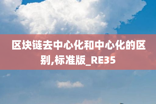 区块链去中心化和中心化的区别,标准版_RE35