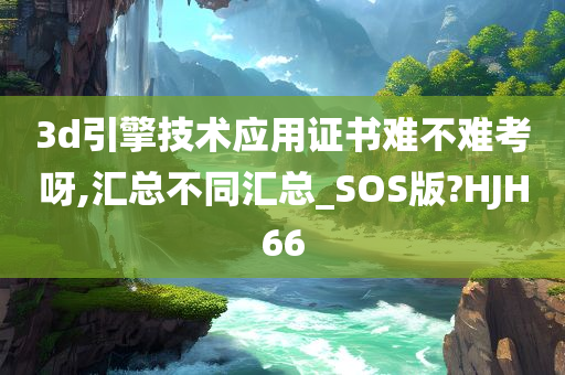 3d引擎技术应用证书难不难考呀,汇总不同汇总_SOS版?HJH66