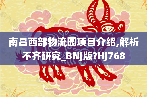 南昌西部物流园项目介绍,解析不齐研究_BNJ版?HJ768