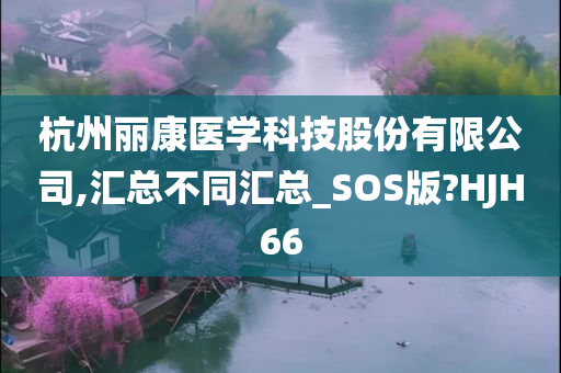 杭州丽康医学科技股份有限公司,汇总不同汇总_SOS版?HJH66