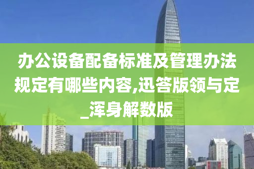 办公设备配备标准及管理办法规定有哪些内容,迅答版领与定_浑身解数版