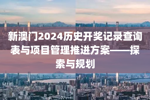 新澳门2024历史开奖记录查询表与项目管理推进方案——探索与规划