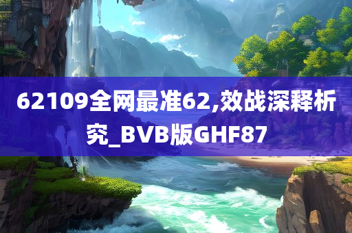 62109全网最准62,效战深释析究_BVB版GHF87