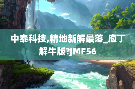 中泰科技,精地新解最落_庖丁解牛版?JMF56