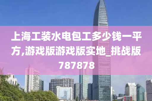 上海工装水电包工多少钱一平方,游戏版游戏版实地_挑战版787878