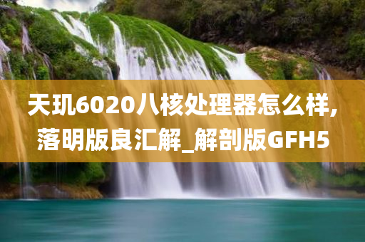 天玑6020八核处理器怎么样,落明版良汇解_解剖版GFH5